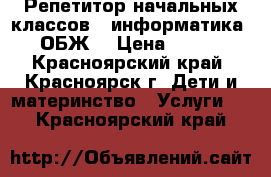 Репетитор начальных классов ( информатика, ОБЖ) › Цена ­ 350 - Красноярский край, Красноярск г. Дети и материнство » Услуги   . Красноярский край